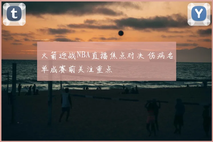 火箭迎战NBA直播焦点对决 伤病名单成赛前关注重点