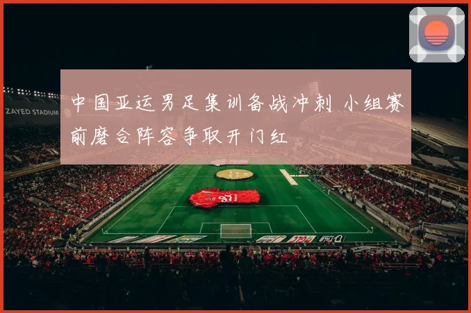 中国亚运男足集训备战冲刺 小组赛前磨合阵容争取开门红