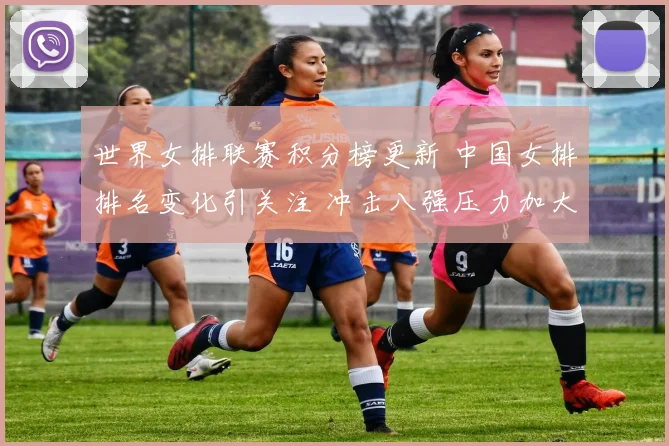 世界女排联赛积分榜更新 中国女排排名变化引关注 冲击八强压力加大