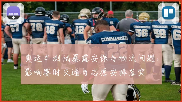 奥运车测试暴露安保与物流问题，影响赛时交通与志愿安排落实