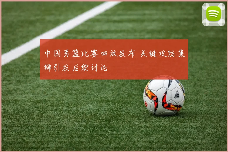中国男篮比赛回放发布 关键攻防集锦引发后续讨论