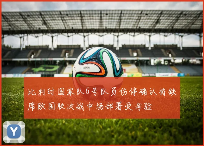 比利时国家队6号队员伤停确认将缺席欧国联次战中场部署受考验