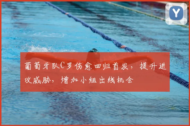 葡萄牙队C罗伤愈回归首发，提升进攻威胁，增加小组出线机会