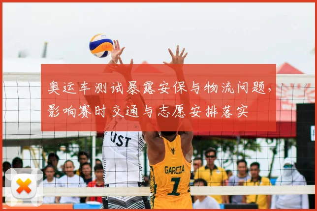 奥运车测试暴露安保与物流问题，影响赛时交通与志愿安排落实