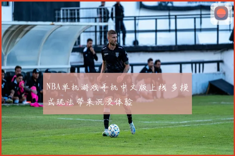NBA单机游戏手机中文版上线 多模式玩法带来沉浸体验