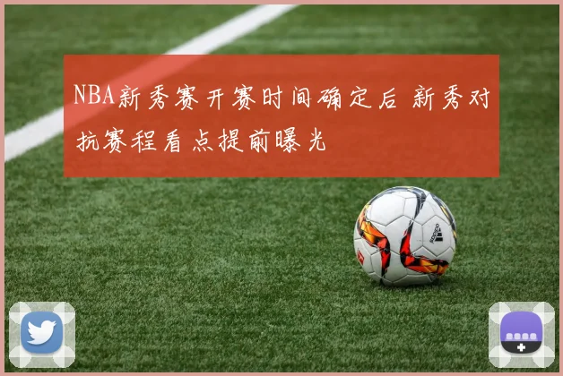 NBA新秀赛开赛时间确定后 新秀对抗赛程看点提前曝光