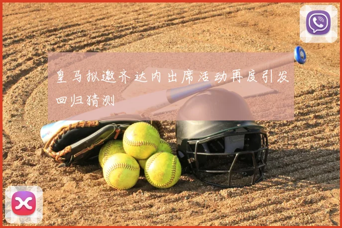皇马拟邀齐达内出席活动再度引发回归猜测