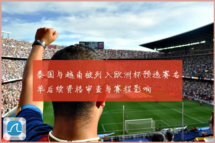 泰国与越南被列入欧洲杯预选赛名单后续资格审查与赛程影响