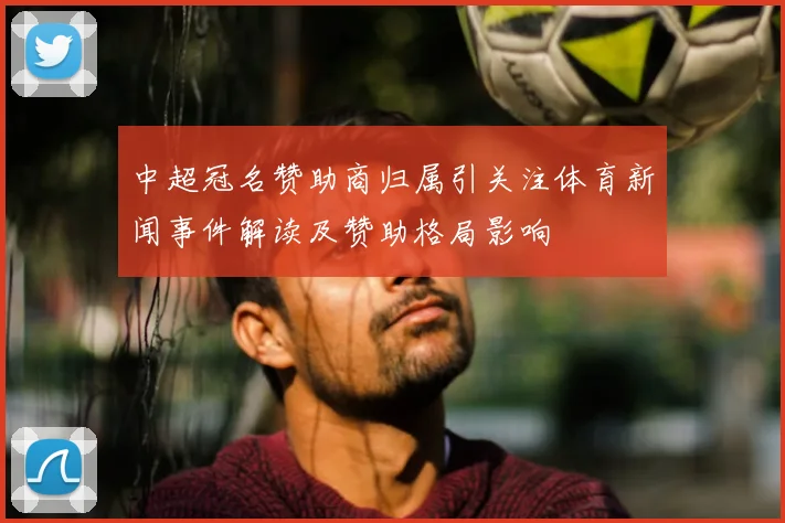 中超冠名赞助商归属引关注体育新闻事件解读及赞助格局影响