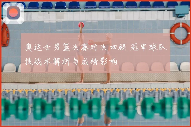 奥运会男篮决赛对决回顾 冠军球队技战术解析与成绩影响