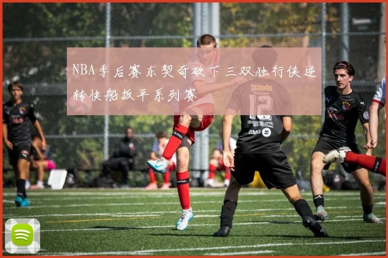 NBA季后赛东契奇砍下三双独行侠逆转快船扳平系列赛