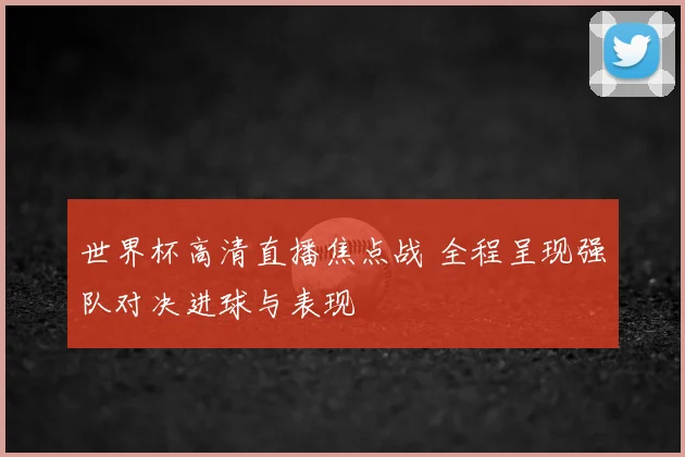 世界杯高清直播焦点战 全程呈现强队对决进球与表现