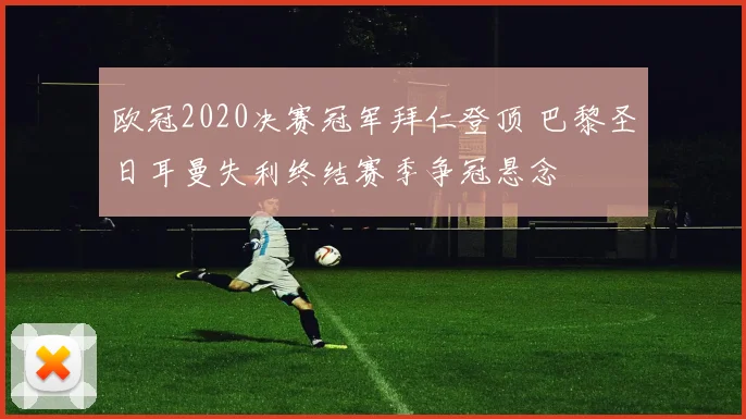 欧冠2020决赛冠军拜仁登顶 巴黎圣日耳曼失利终结赛季争冠悬念