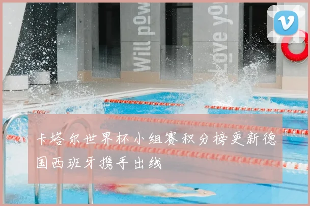 卡塔尔世界杯小组赛积分榜更新德国西班牙携手出线