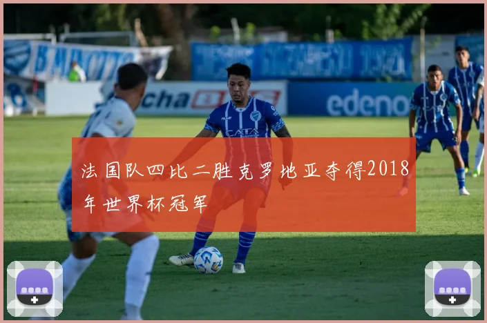 法国队四比二胜克罗地亚夺得2018年世界杯冠军