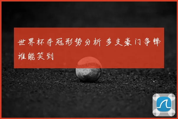 世界杯夺冠形势分析 多支豪门争锋谁能笑到